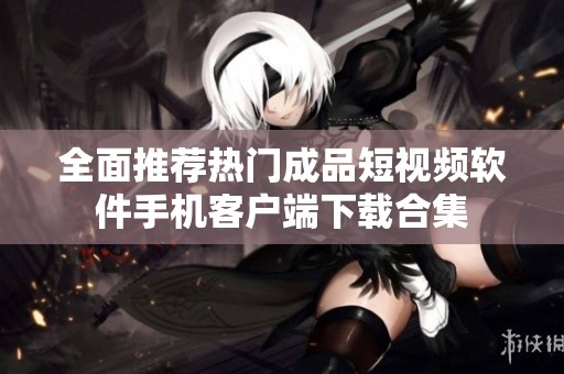 全面推荐热门成品短视频软件手机客户端下载合集