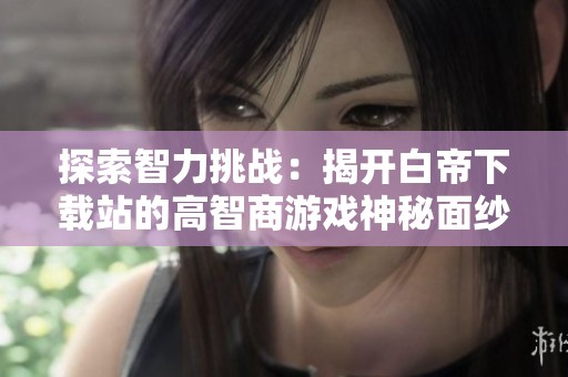 探索智力挑战：揭开白帝下载站的高智商游戏神秘面纱