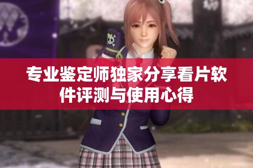 专业鉴定师独家分享看片软件评测与使用心得