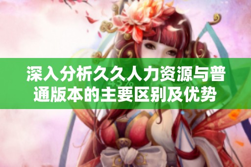 深入分析久久人力资源与普通版本的主要区别及优势
