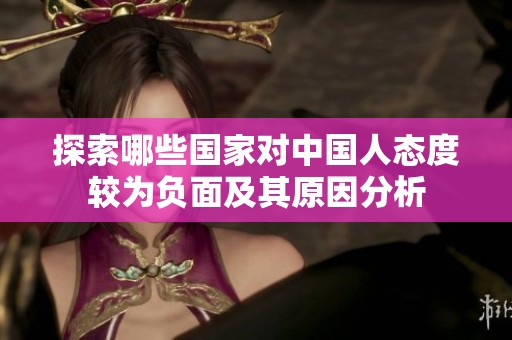 探索哪些国家对中国人态度较为负面及其原因分析