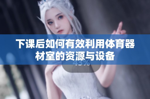 下课后如何有效利用体育器材室的资源与设备