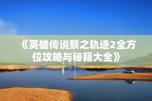 《英雄传说黎之轨迹2全方位攻略与秘籍大全》