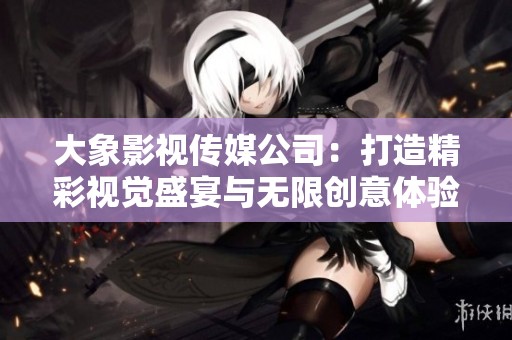 大象影视传媒公司：打造精彩视觉盛宴与无限创意体验