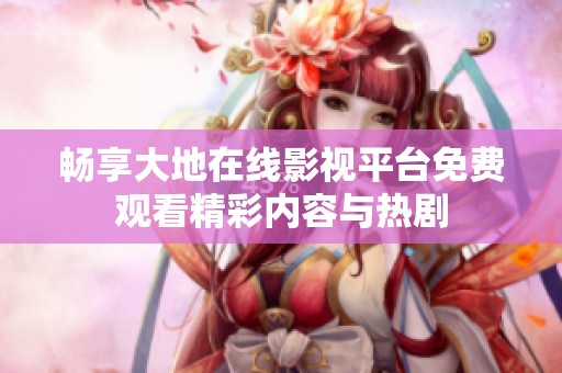 畅享大地在线影视平台免费观看精彩内容与热剧