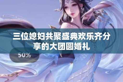 三位媳妇共聚盛典欢乐齐分享的大团圆婚礼