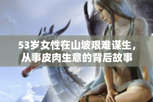 53岁女性在山坡艰难谋生，从事皮肉生意的背后故事