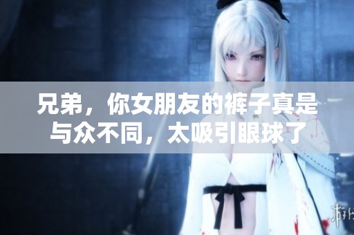 兄弟，你女朋友的裤子真是与众不同，太吸引眼球了