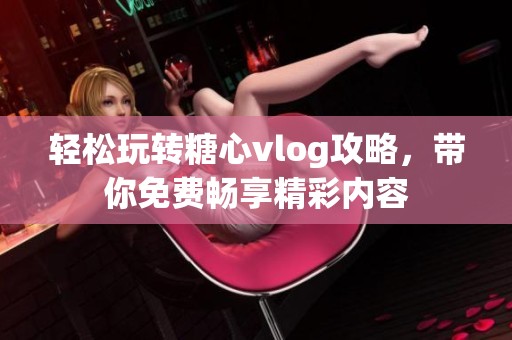 轻松玩转糖心vlog攻略，带你免费畅享精彩内容