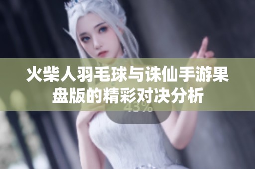 火柴人羽毛球与诛仙手游果盘版的精彩对决分析