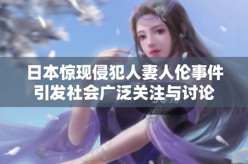 日本惊现侵犯人妻人伦事件引发社会广泛关注与讨论