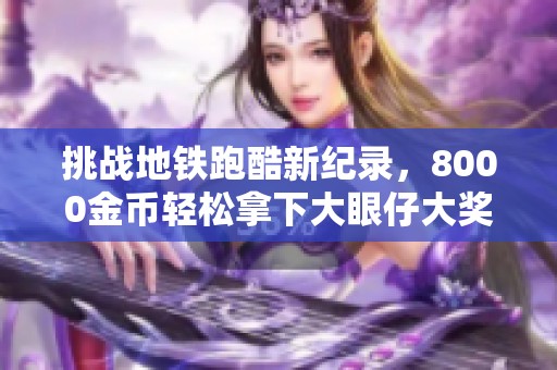 挑战地铁跑酷新纪录，8000金币轻松拿下大眼仔大奖