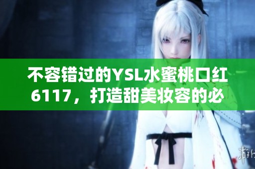 不容错过的YSL水蜜桃口红6117，打造甜美妆容的必备良品