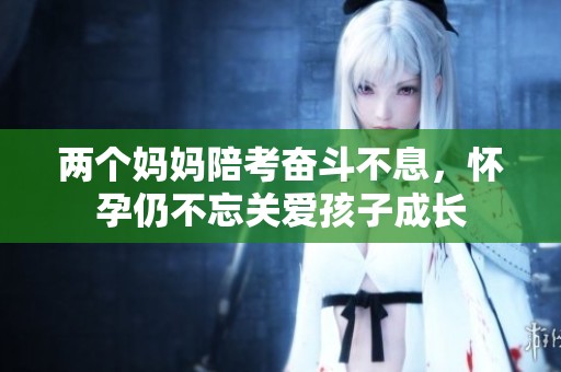 两个妈妈陪考奋斗不息，怀孕仍不忘关爱孩子成长