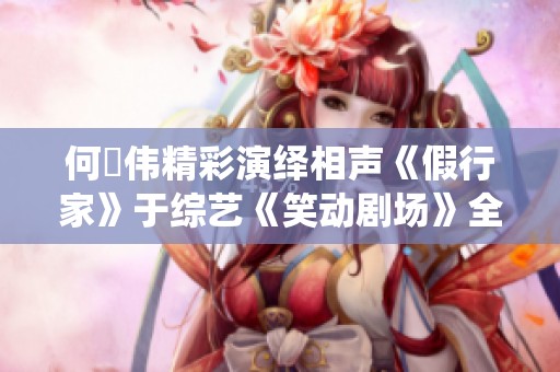何沄伟精彩演绎相声《假行家》于综艺《笑动剧场》全网免费看