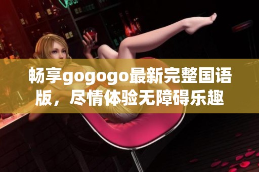 畅享gogogo最新完整国语版，尽情体验无障碍乐趣