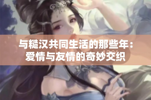与糙汉共同生活的那些年：爱情与友情的奇妙交织