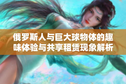俄罗斯人与巨大球物体的趣味体验与共享租赁现象解析