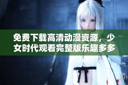 免费下载高清动漫资源，少女时代观看完整版乐趣多多