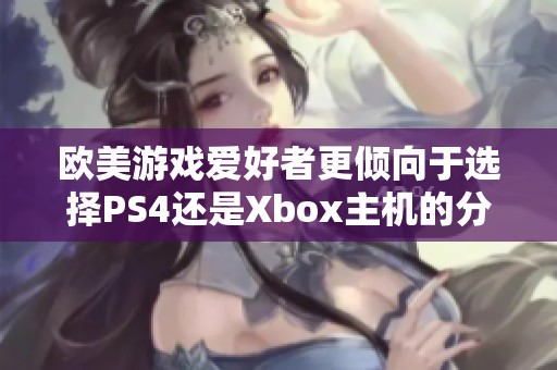 欧美游戏爱好者更倾向于选择PS4还是Xbox主机的分析
