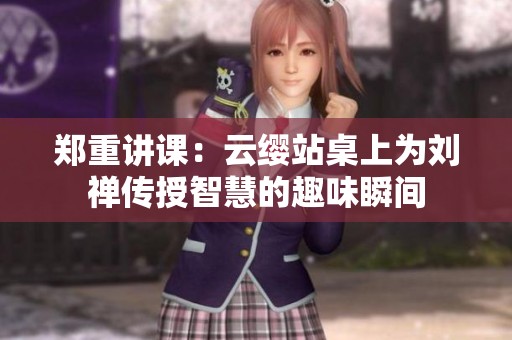 郑重讲课：云缨站桌上为刘禅传授智慧的趣味瞬间
