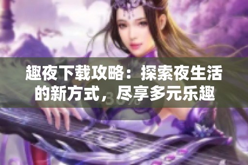趣夜下载攻略：探索夜生活的新方式，尽享多元乐趣