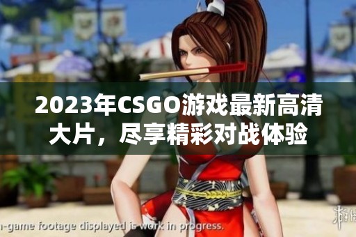 2023年CSGO游戏最新高清大片，尽享精彩对战体验