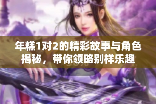 年糕1对2的精彩故事与角色揭秘，带你领略别样乐趣