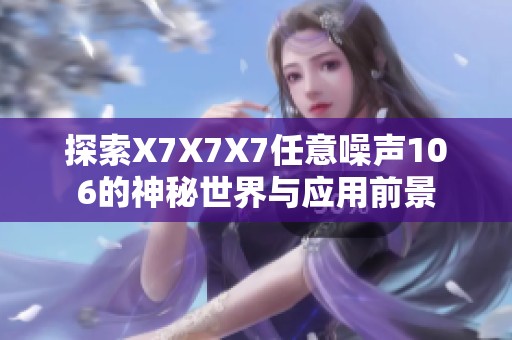 探索X7X7X7任意噪声106的神秘世界与应用前景