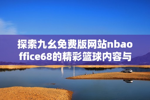探索九幺免费版网站nbaoffice68的精彩篮球内容与独特功能