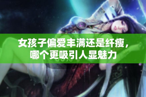 女孩子偏爱丰满还是纤瘦，哪个更吸引人显魅力