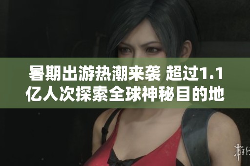 暑期出游热潮来袭 超过1.1亿人次探索全球神秘目的地