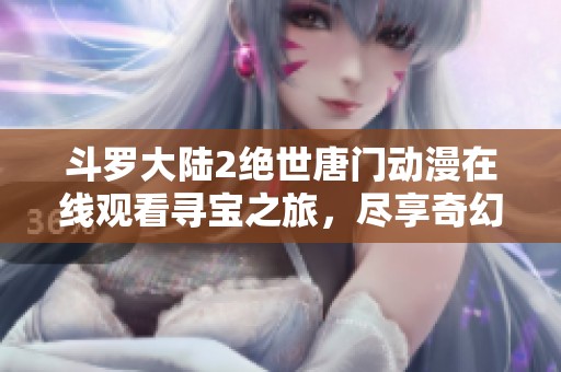 斗罗大陆2绝世唐门动漫在线观看寻宝之旅，尽享奇幻世界