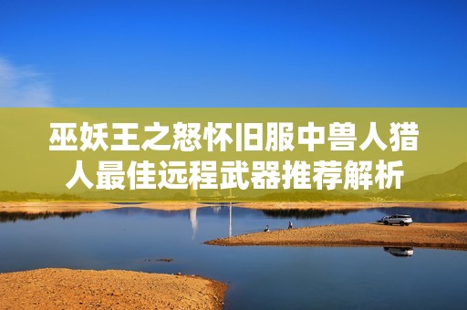 巫妖王之怒怀旧服中兽人猎人最佳远程武器推荐解析