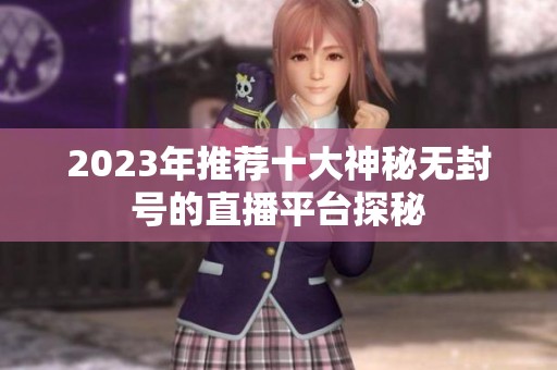 2023年推荐十大神秘无封号的直播平台探秘