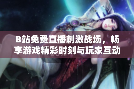 B站免费直播刺激战场，畅享游戏精彩时刻与玩家互动