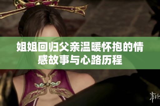 姐姐回归父亲温暖怀抱的情感故事与心路历程