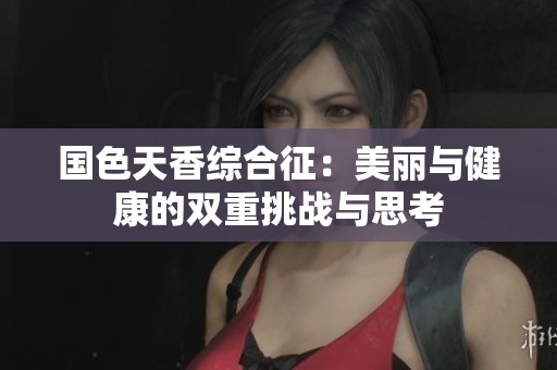 国色天香综合征：美丽与健康的双重挑战与思考