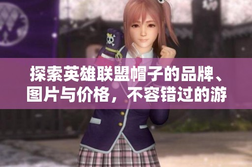 探索英雄联盟帽子的品牌、图片与价格，不容错过的游戏周边收藏指南