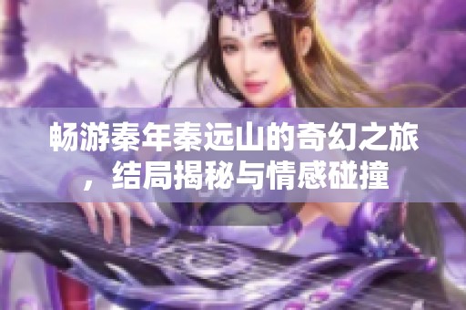 畅游秦年秦远山的奇幻之旅，结局揭秘与情感碰撞