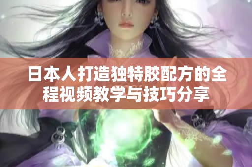 日本人打造独特胶配方的全程视频教学与技巧分享