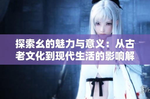 探索幺的魅力与意义：从古老文化到现代生活的影响解析