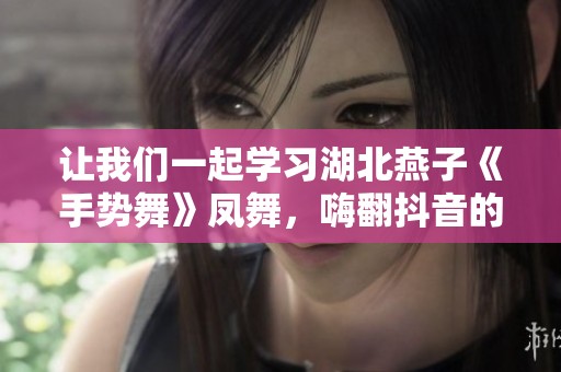 让我们一起学习湖北燕子《手势舞》凤舞，嗨翻抖音的全新舞蹈！
