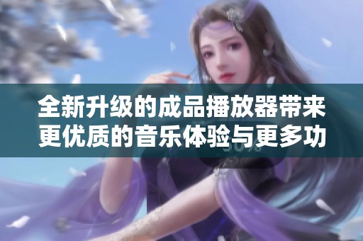 全新升级的成品播放器带来更优质的音乐体验与更多功能
