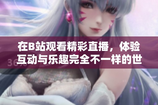 在B站观看精彩直播，体验互动与乐趣完全不一样的世界
