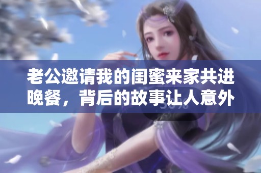 老公邀请我的闺蜜来家共进晚餐，背后的故事让人意外