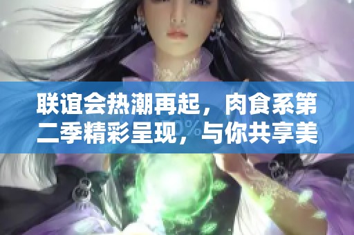 联谊会热潮再起，肉食系第二季精彩呈现，与你共享美味时光