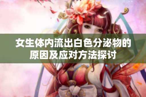 女生体内流出白色分泌物的原因及应对方法探讨