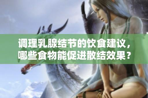 调理乳腺结节的饮食建议，哪些食物能促进散结效果？