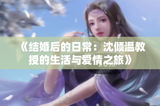 《结婚后的日常：沈倾温教授的生活与爱情之旅》